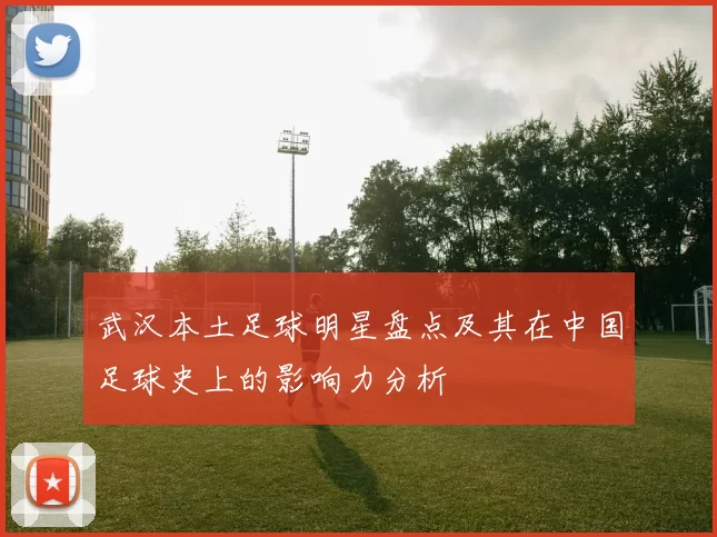 武汉本土足球明星盘点及其在中国足球史上的影响力分析