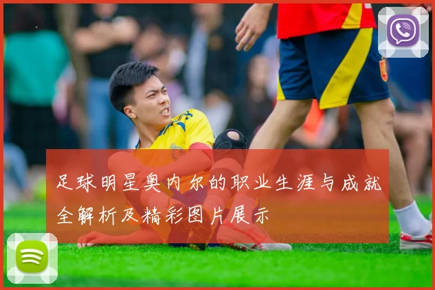 足球明星奥内尔的职业生涯与成就全解析及精彩图片展示
