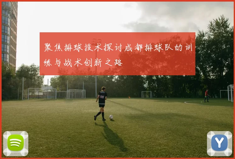 聚焦排球技术探讨成都排球队的训练与战术创新之路