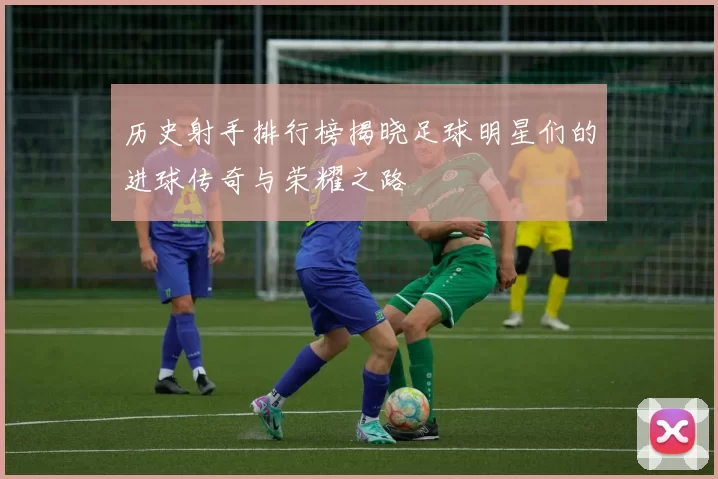 历史射手排行榜揭晓足球明星们的进球传奇与荣耀之路