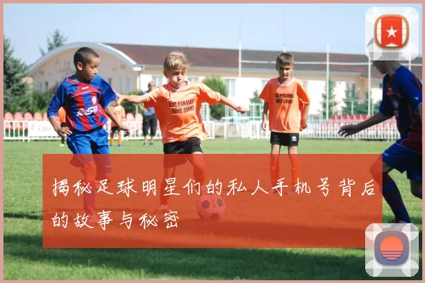 揭秘足球明星们的私人手机号背后的故事与秘密
