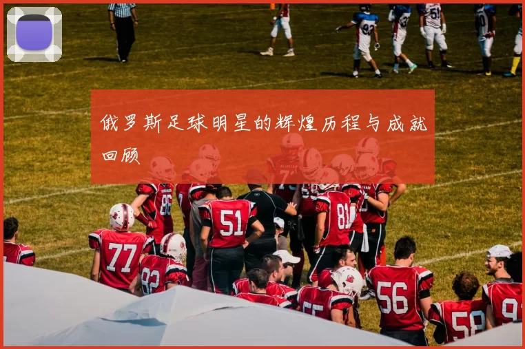 俄罗斯足球明星的辉煌历程与成就回顾