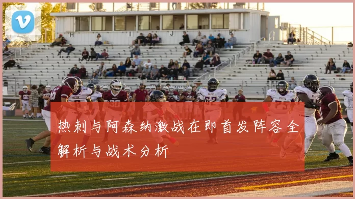热刺与阿森纳激战在即首发阵容全解析与战术分析
