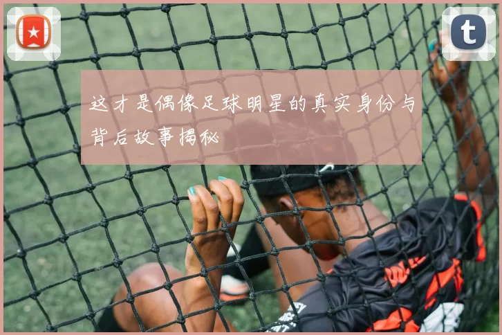 这才是偶像足球明星的真实身份与背后故事揭秘