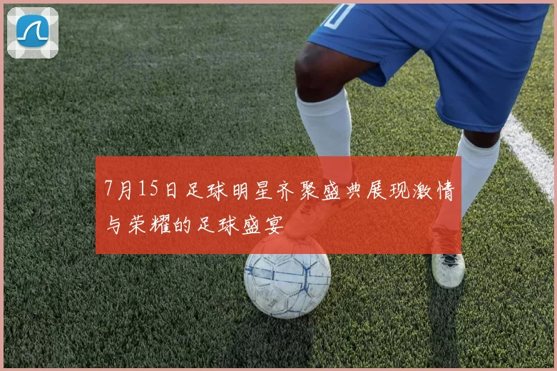7月15日足球明星齐聚盛典展现激情与荣耀的足球盛宴