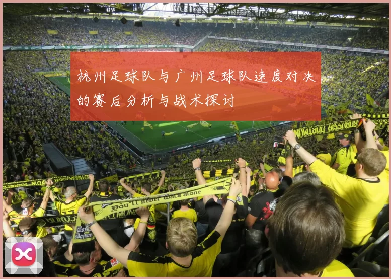 杭州足球队与广州足球队速度对决的赛后分析与战术探讨