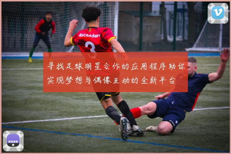 寻找足球明星合作的应用程序助你实现梦想与偶像互动的全新平台