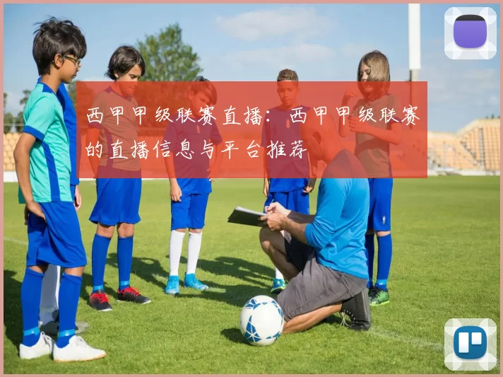 西甲甲级联赛直播：西甲甲级联赛的直播信息与平台推荐