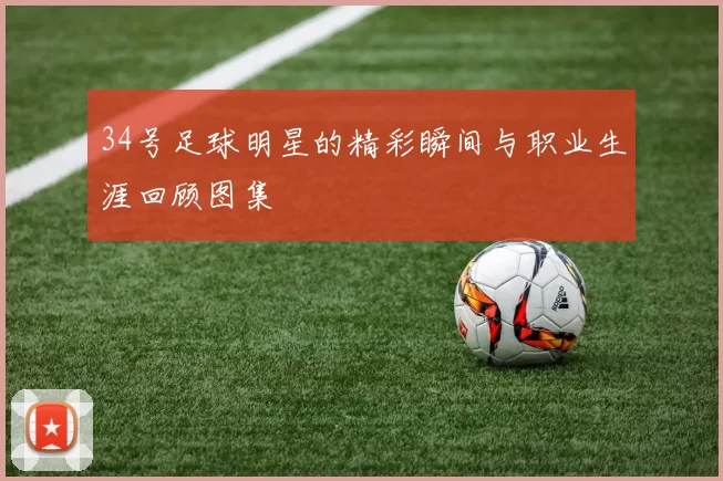 34号足球明星的精彩瞬间与职业生涯回顾图集