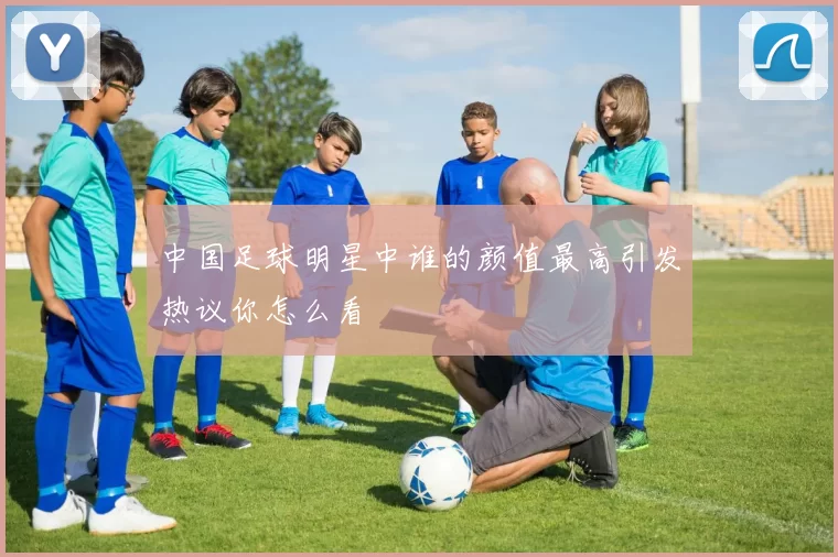 中国足球明星中谁的颜值最高引发热议你怎么看