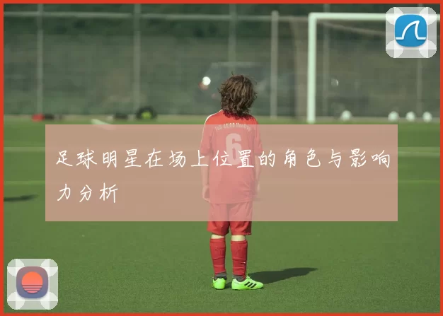 足球明星在场上位置的角色与影响力分析