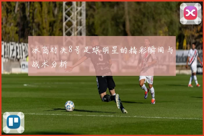 冰岛对决8号足球明星的精彩瞬间与战术分析