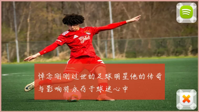 悼念刚刚过世的足球明星他的传奇与影响将永存于球迷心中