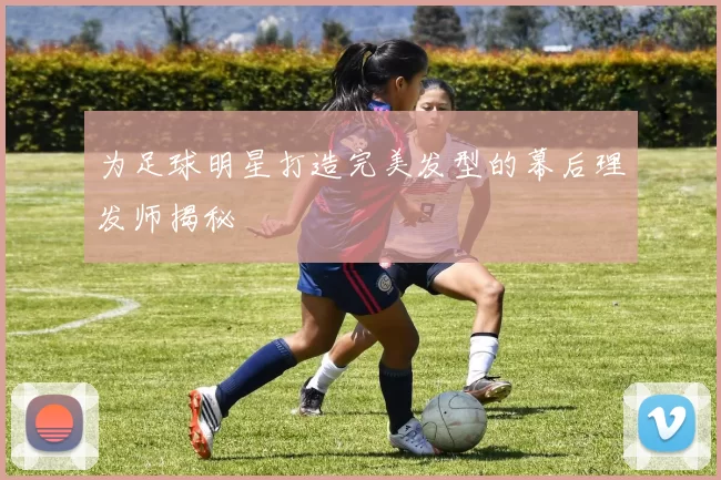 为足球明星打造完美发型的幕后理发师揭秘