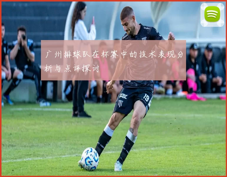 广州排球队在杯赛中的技术表现分析与点评探讨