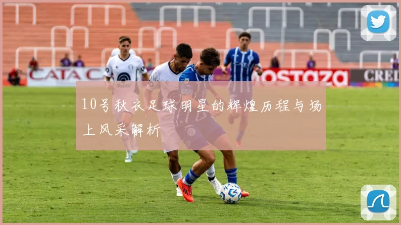 10号秋衣足球明星的辉煌历程与场上风采解析