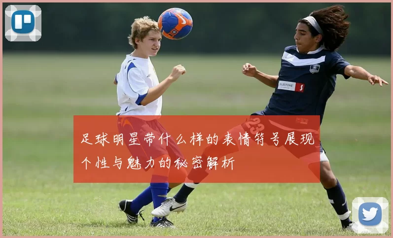 足球明星带什么样的表情符号展现个性与魅力的秘密解析