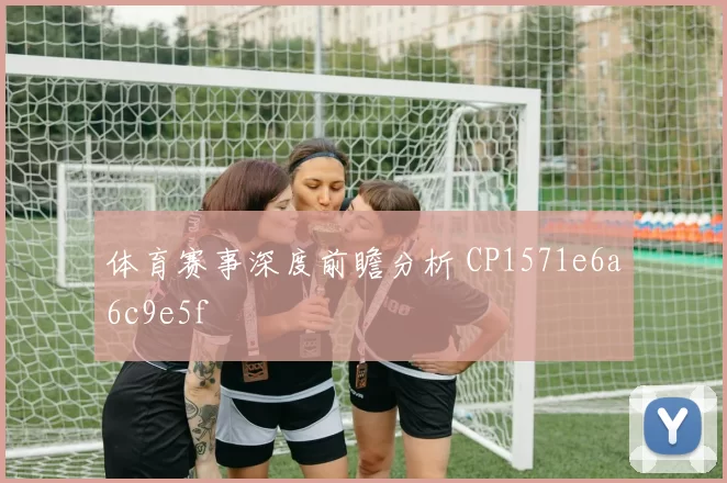 体育赛事深度前瞻分析 CP1571e6a6c9e5f