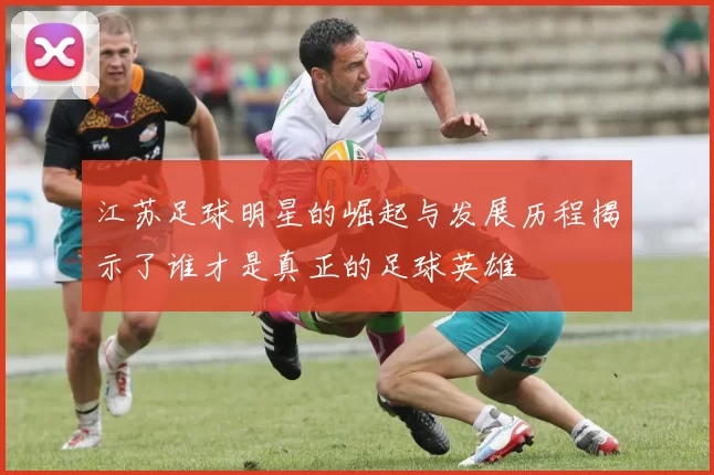 江苏足球明星的崛起与发展历程揭示了谁才是真正的足球英雄