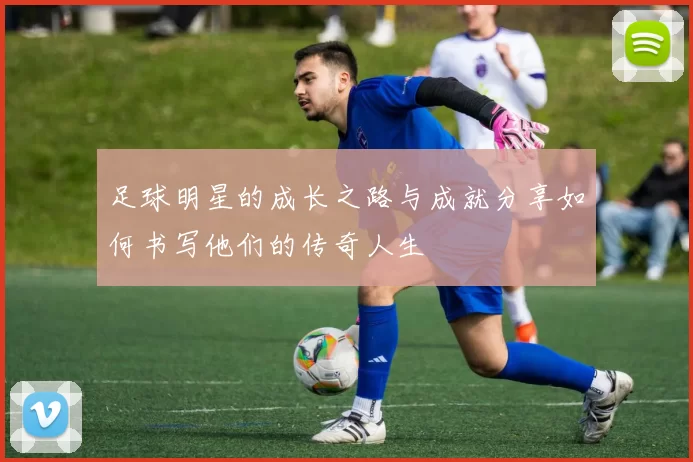 足球明星的成长之路与成就分享如何书写他们的传奇人生