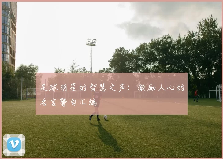足球明星的智慧之声：激励人心的名言警句汇编