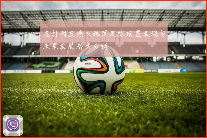 虎扑网友热议韩国足球明星表现与未来发展潜力分析