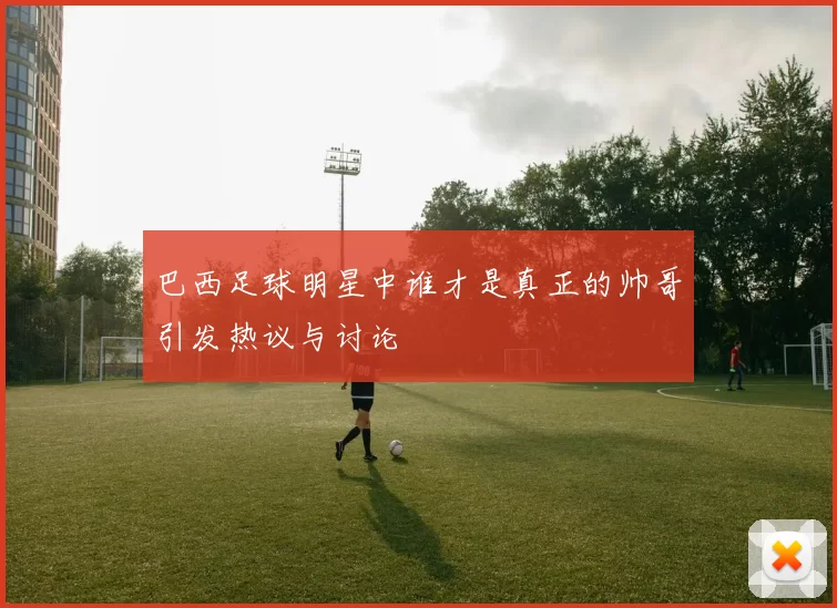 巴西足球明星中谁才是真正的帅哥引发热议与讨论
