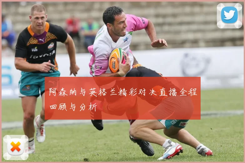 阿森纳与英格兰精彩对决直播全程回顾与分析