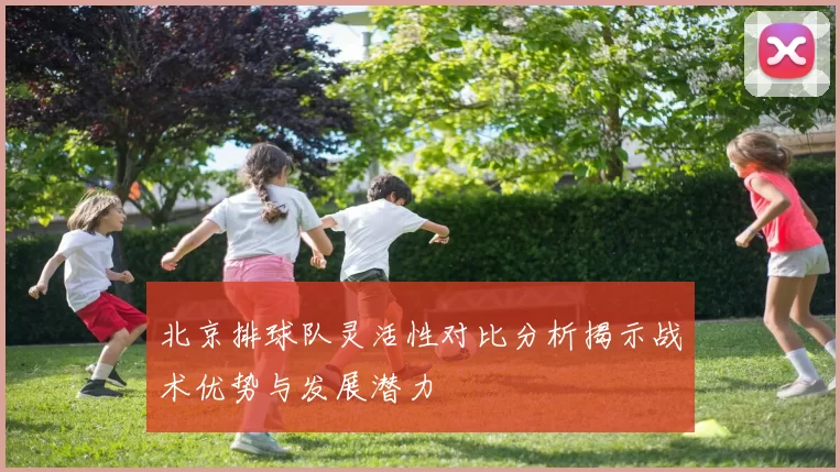 北京排球队灵活性对比分析揭示战术优势与发展潜力