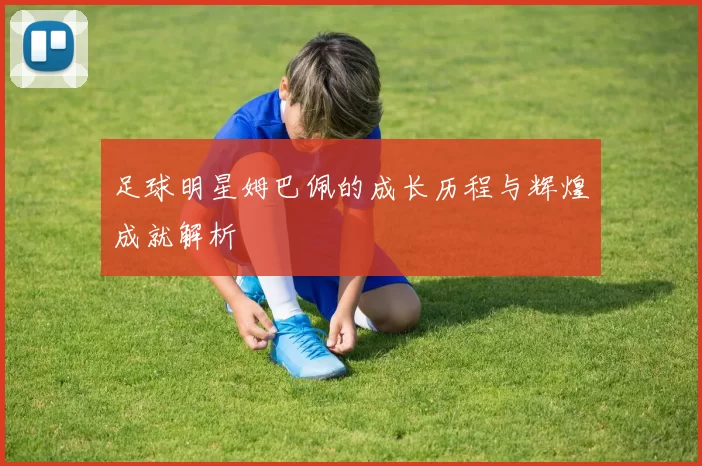 足球明星姆巴佩的成长历程与辉煌成就解析
