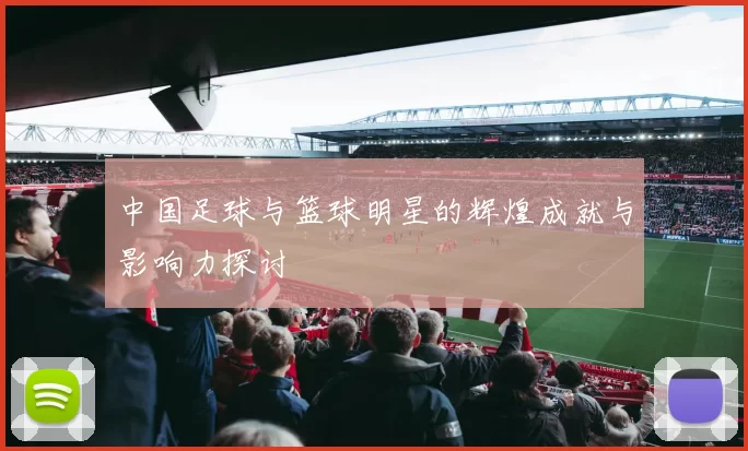 中国足球与篮球明星的辉煌成就与影响力探讨
