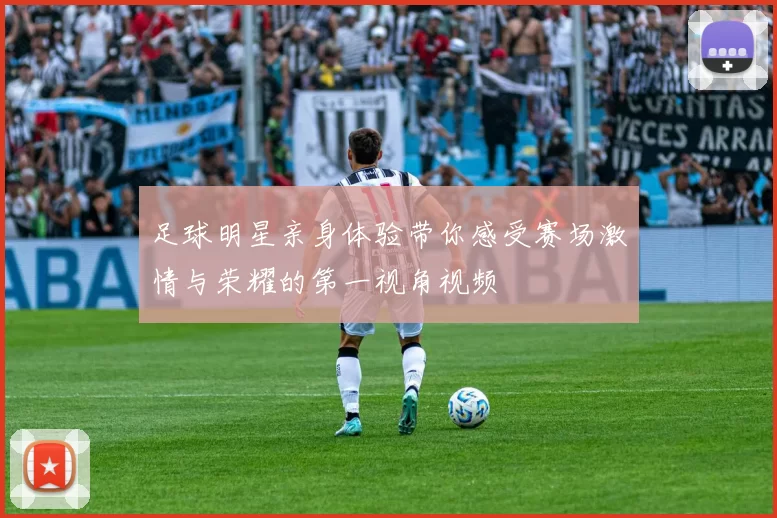 足球明星亲身体验带你感受赛场激情与荣耀的第一视角视频