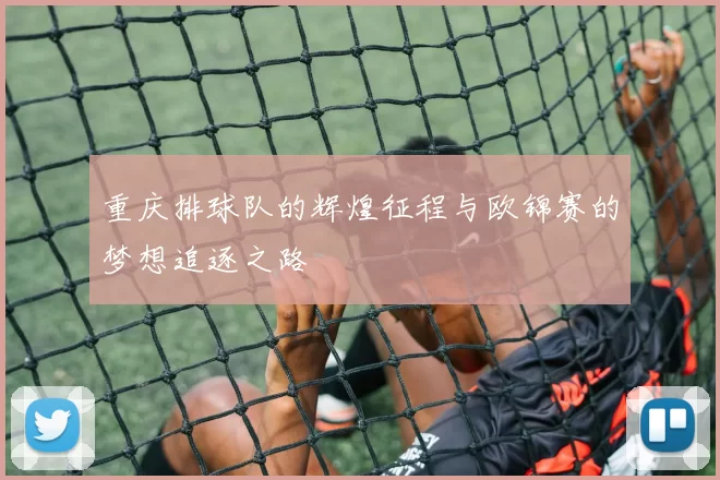 重庆排球队的辉煌征程与欧锦赛的梦想追逐之路