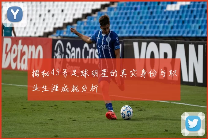 揭秘45号足球明星的真实身份与职业生涯成就分析